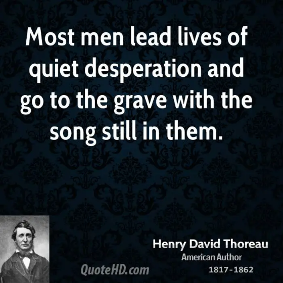 Most men live lives of quiet desperation and go to the grave with the song still in them.